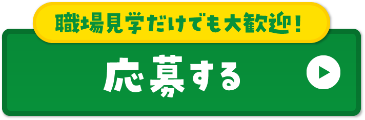職場見学だけでも大歓迎！ 応募する